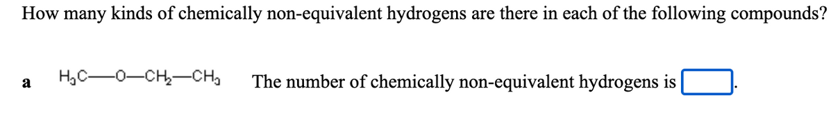 How many kinds of chemically non-equivalent hydrogens are there in each of the following compounds?
H,C-0-CH,-CH,
The number of chemically non-equivalent hydrogens is
a
