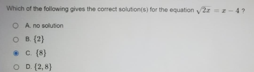 Which of the following gives the correct solution(s) for the equation 2x = x - 4 ?
%3D
O A. no solution
O B. {2}
С. (8}
O D. {2, 8}
