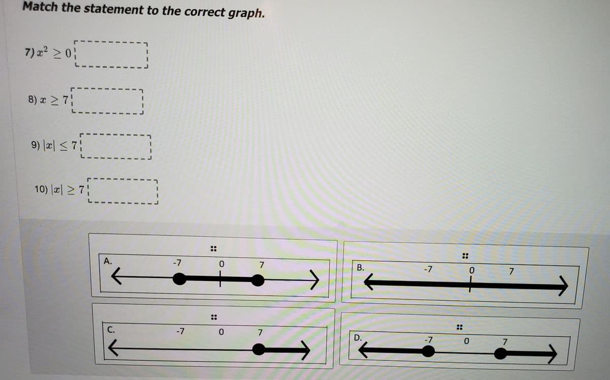 Match the statement to the correct graph.
7) x² > 0;
8) x > 7
9) |a| < 7}
10) |리 2 7
::
A.
-7
7
В.
-7
7.
>
С.
-7
7
D.
-7
7
B.
3D
3D
