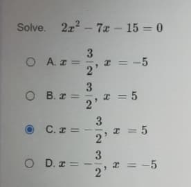 Solve. 2x2 - 7x - 15 = 0
O A. z = =
x = -5
2'
O B. æ =
T = 5
2'
3
I = 5
2'
C. x =
3
r = -5
2'
O D. x = -
3.
