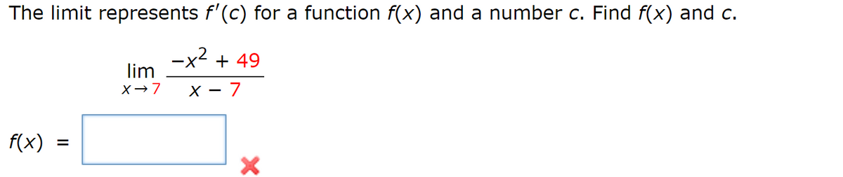 The limit represents f'(c) for a function f(x) and a number c. Find f(x) and c.
f(x)
=
lim
X→ 7
-x²
+ 49
x - 7
X