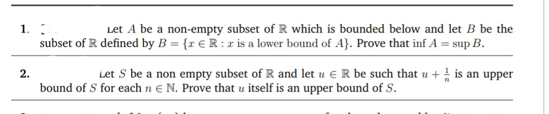 Let A be a non-empty subset of R which is bounded below and let B be the
subset of R defined by B = {x €R : x is a lower bound of A}. Prove that inf A = sup B.
