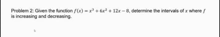 Problem 2: Given the function f(x) = x + 6x2 + 12x-8, determine the intervals of x where f
is increasing and decreasing.
