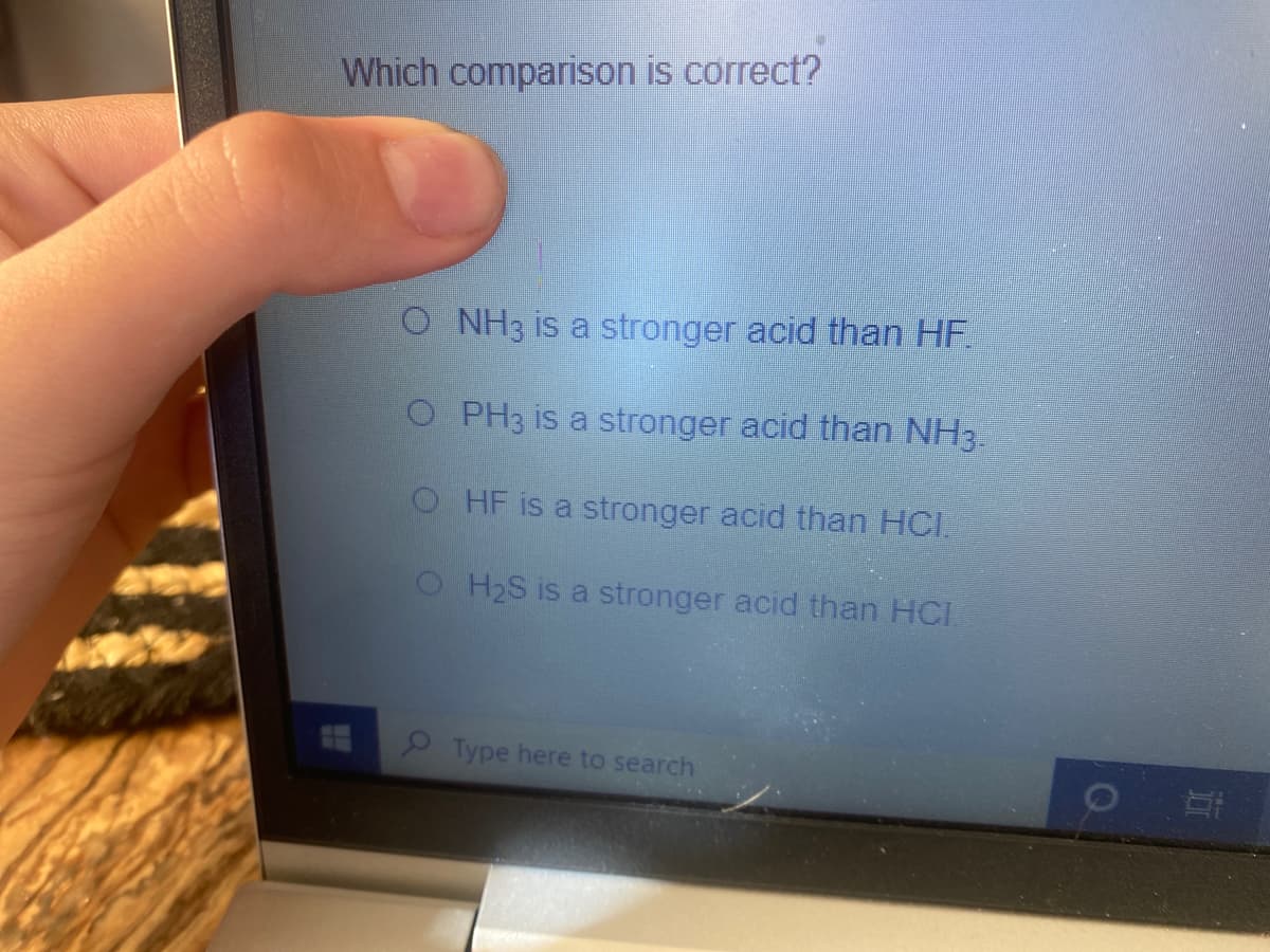 Which comparison is correct?
O NH3 is a stronger acid than HF.
O PH3 is a stronger acid than NH3.
OHF is a stronger acid than HCI.
O H2S is a stronger acid than HCI
Type here to search
