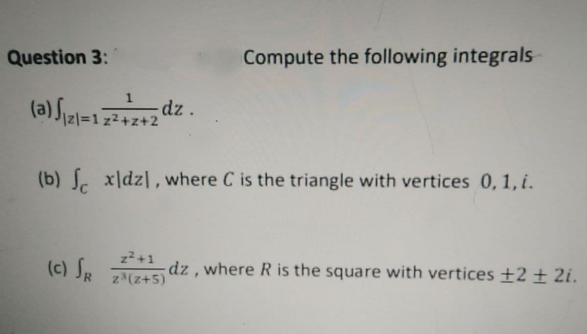 Question 3:
Compute the following integrals
(a) Sizl=1
dz.
(b) S. x\dz\, where C is the triangle with vertices 0, 1, i.
z2+1
(c) SR
dz , where R is the square with vertices ±2 ± 2i.
z3(z+5)
