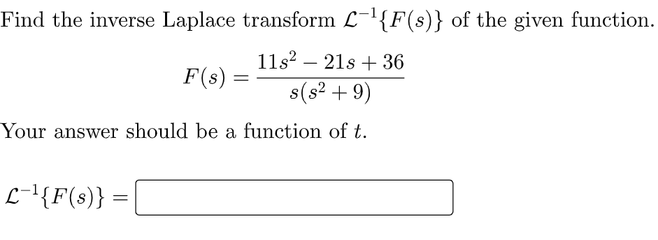 Find the inverse Laplace transform L-{F(s)} of the given function.
11s? – 21s + 36
-
F(s) :
s(s² + 9)
Your answer should be a function of t.
L-'{F(s)}
