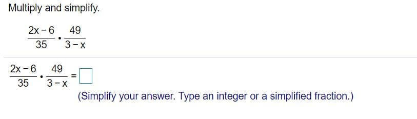 Multiply and simplify.
2x - 6
49
35
3-x
2x - 6
49
35
3-X
(Simplify your answer. Type an integer or a simplified fraction.)
