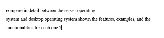 compare in detail between the server operating
system and desktop operating system shown the features, examples, and the
functionalities for each one ?
