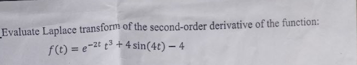 Evaluate Laplace transform of the second-order derivative of the function:
f(t) = e-2t t3 + 4 sin(4t) - 4