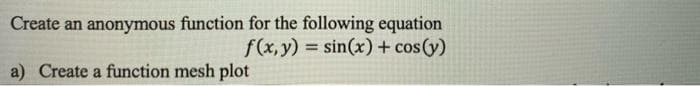 Create an anonymous function for the following equation
f(x, y) = sin(x) + cos (y)
a) Create a function mesh plot