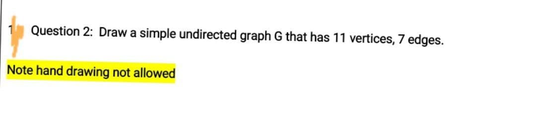 Question 2: Draw a simple undirected graph G that has 11 vertices, 7 edges.
Note hand drawing not allowed
