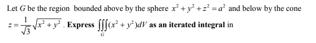 Let G be the region bounded above by the sphere x² + y² +2²=a² and below by the cone
= √√x² + y² . Express [[[(x² + y²)dV as an iterated integral in