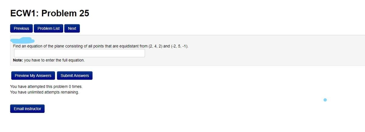 ECW1: Problem 25
Previous
Problem List
Next
Find an equation of the plane consisting of all points that are equidistant from (2, 4, 2) and (-2, 5, -1).
Note: you have to enter the full equation.
Preview My Answers
Submit Answers
You have attempted this problem 0 times.
You have unlimited attempts remaining.
Email instructor
