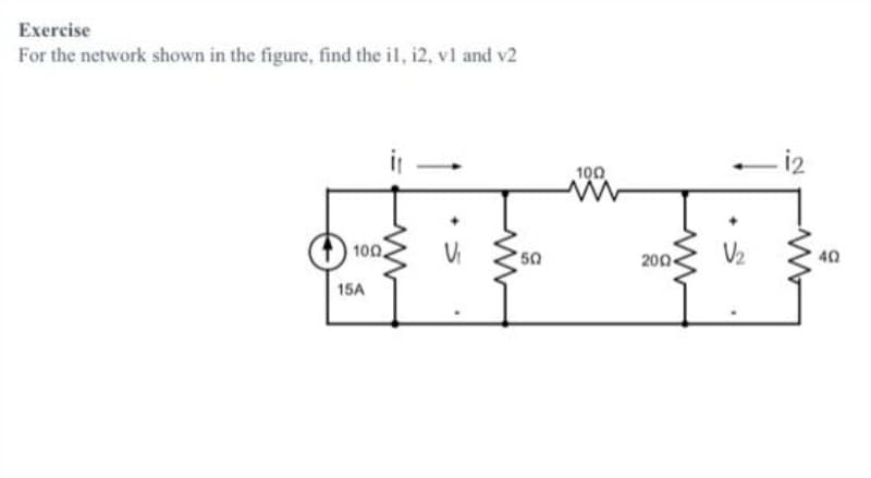 Exercise
For the network shown in the figure, find the il, i2, vl and v2
i2
100
100
50
200
V2
40
15A
