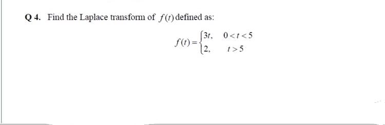 Q 4. Find the Laplace transform of f(t) defined as:
(3t, 0<t<5
f(t)=-
|2.
t>5
