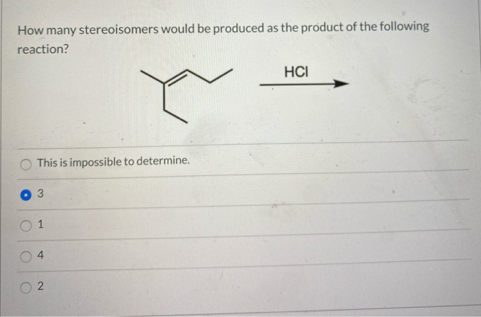 How many stereoisomers would be produced as the product of the following
reaction?
This is impossible to determine.
3
1
4
2
HCI