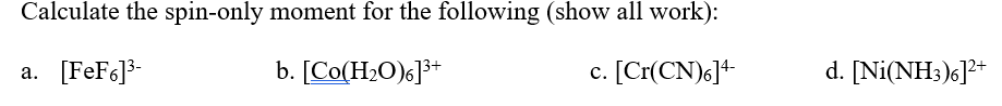 Calculate the spin-only moment for the following (show all work):
[FeF¢]*-
b. [Co(H2O)6]³*
c. [Cr(CN)s]+
d. [Ni(NH3)6]?+
а.
