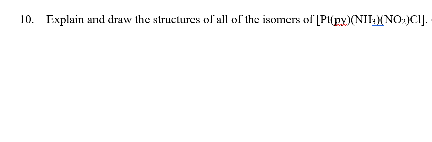 10. Explain and draw the structures of all of the isomers of [Pt(py)(NH3)(NO2)CI].
