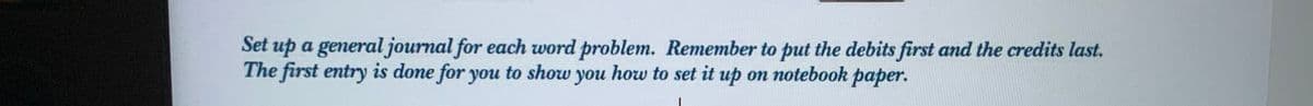 Set up a general journal for each word problem. Remember to put the debits first and the credits last.
The first entry is done for you to show you how to set it up on notebook paper.
