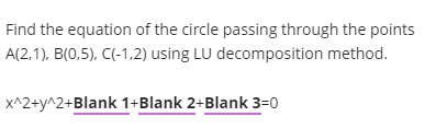 Find the equation of the circle passing through the points
A(2,1), B(0,5), C(-1,2) using LU decomposition method.
x^2+y^2+Blank 1+Blank 2+Blank 3=0
