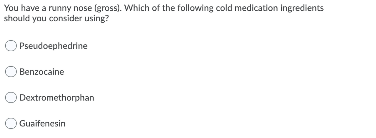 You have a runny nose (gross). VWhich of the following cold medication ingredients
should you consider using?
Pseudoephedrine
Benzocaine
Dextromethorphan
Guaifenesin
