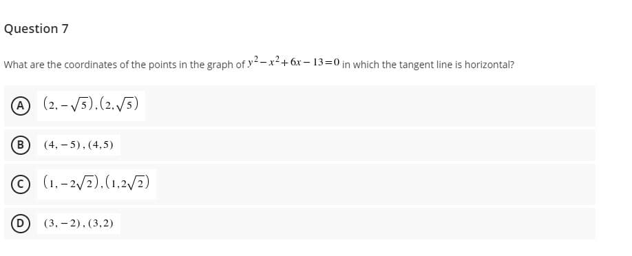 Question 7
What are the coordinates of the points in the graph of y2-x2+6x – 13=0 in which the tangent line is horizontal?
A(2.-V5).(2./5)
(B
(4, – 5), (4,5)
(1, - 2/7).(1,2/7)
D
(3, – 2), (3,2)
