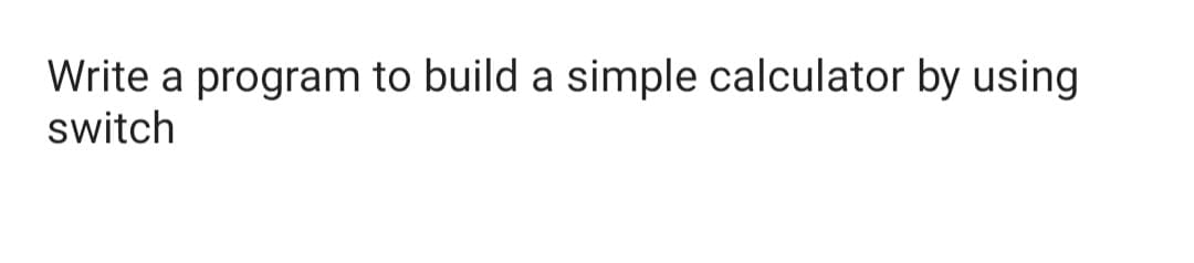 Write a program to build a simple calculator by using
switch

