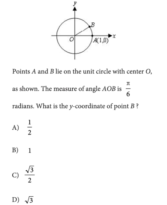 B
A(1,0)
Points A and B lie on the unit circle with center O,
as shown. The measure of angle AOB is
6
radians. What is the y-coordinate of point B ?
1
A)
В) 1
V3
2
D) 3
