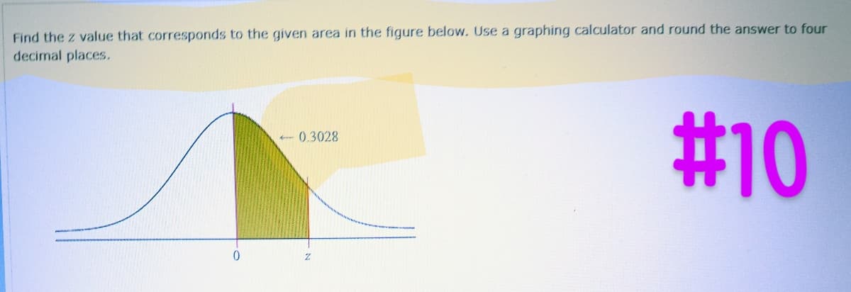 Find the z value that corresponds to the given area in the figure below. Use a graphing calculator and round the answer to four
decimal places.
-0.3028
Z
#10