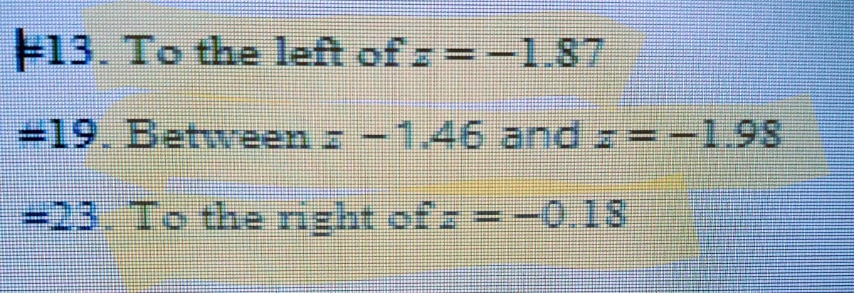 13. To the left of z = -1.87
s
# 19. Between : -1.46 and == -1.98
#23. To the right of = = -0.18