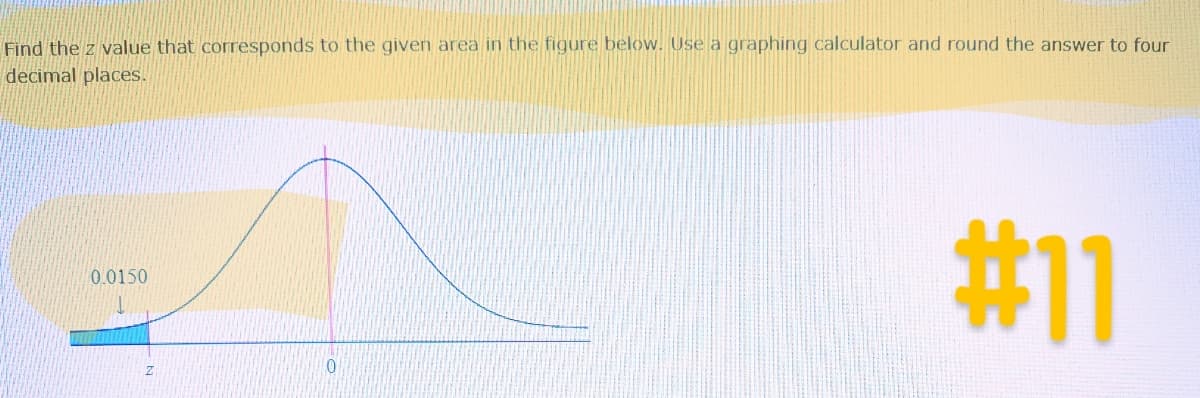 Find the z value that corresponds to the given area in the figure below. Use a graphing calculator and round the answer to four
decimal places.
0.0150
Z
0
#11