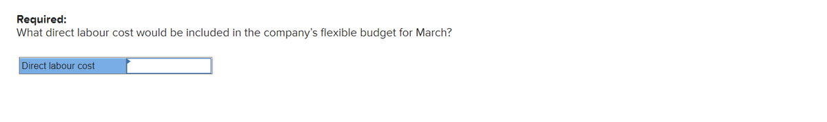 Required:
What direct labour cost would be included in the company's flexible budget for March?
Direct labour cost
