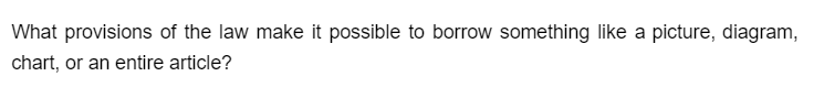 What provisions of the law make it possible to borrow something like a picture, diagram,
chart, or an entire article?