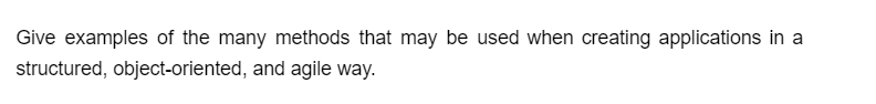 Give examples of the many methods that may be used when creating applications in a
structured, object-oriented, and agile way.