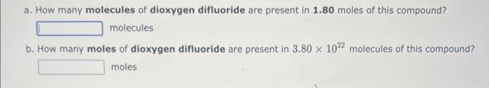 a. How many molecules of dioxygen difluoride are present in 1.80 moles of this compound?
molecules
b. How many moles of dioxygen difluoride are present in 3.80 x 1022 molecules of this compound?
moles