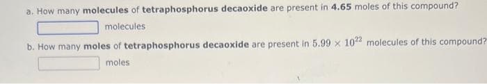 a. How many molecules of tetraphosphorus decaoxide are present in 4.65 moles of this compound?
molecules
b. How many moles of tetraphosphorus decaoxide are present in 5.99 x 1022 molecules of this compound?
moles