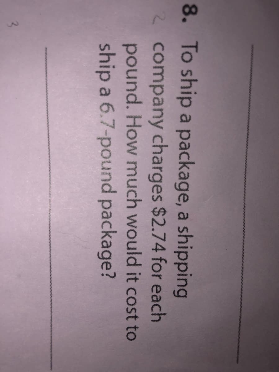 8. To ship a package, a shipping
2 company charges $2.74 for each
pound. How much would it cost to
ship a 6.7-pound package?
3.
