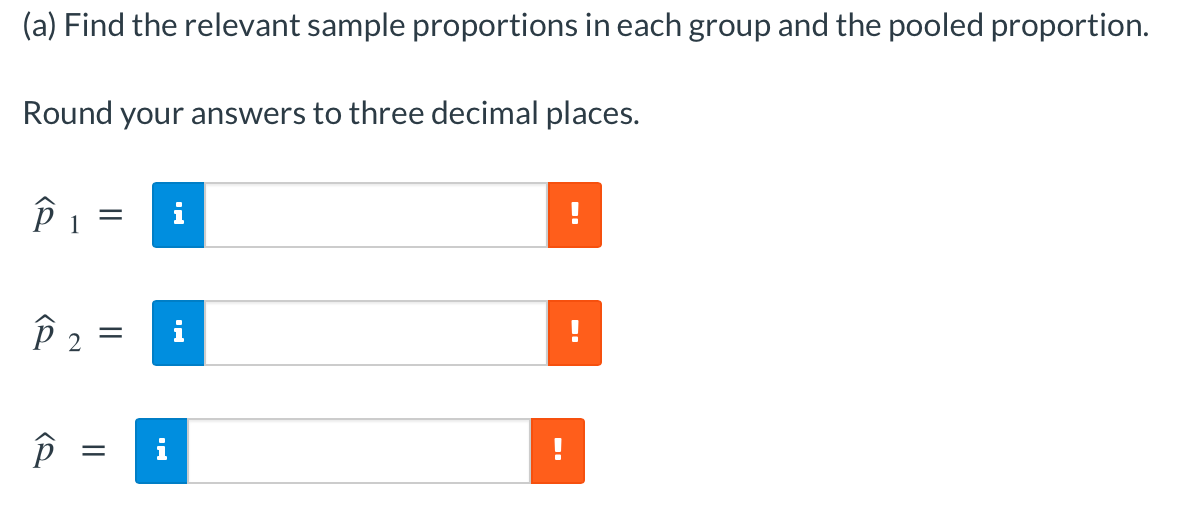 (a) Find the relevant sample proportions in each group and the pooled proportion.
Round your answers to three decimal places.
i
2
||
くS
く2
く2
