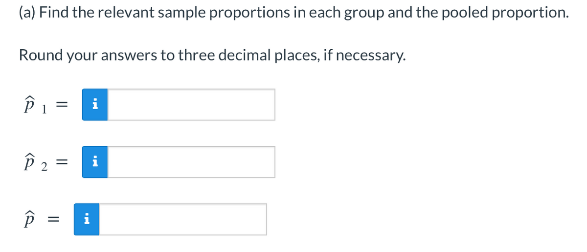 (a) Find the relevant sample proportions in each group and the pooled proportion.
Round your answers to three decimal places, if necessary.
P 2 =
i
||
