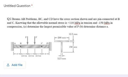 QI/Beams AB Problems, BC, and CD have the cross section shown and are pin-connected at B
and C. Knowing that the allowable normal stress is +110 MPa in tension and -150 MPa in
compression, (a) determine the largest permissible value of P (b) determine distance a.
125 mm
150 mm
24 m 24 m24 m
125 mm
