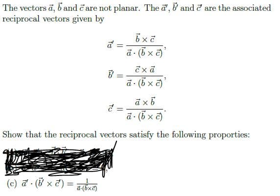 The vectors ā, b and čare not planar. The a', & and d are the associated
reciprocal vectors given by
a :
ā (6 x c)
B =
d - (6 x c)
%3D
a- (5 x č)
Show that the reciprocal vectors satisfy the following proporties:
(c) a (8 x 7) =
d-(bxč)
