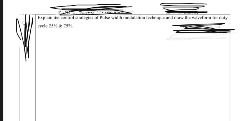 Explain the control strategies of Pulse width modulation technique and draw the waveform for duty
cycle 25% & 75%.
