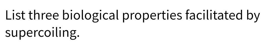 List three biological properties facilitated by
supercoiling.
