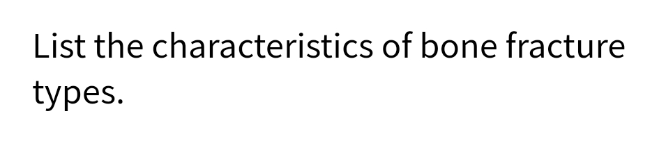 List the characteristics of bone fracture
types.
