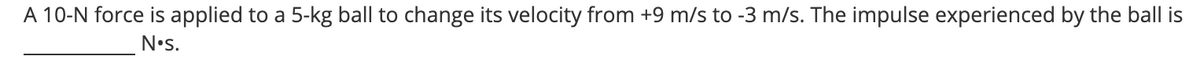 A 10-N force is applied to a 5-kg ball to change its velocity from +9 m/s to -3 m/s. The impulse experienced by the ball is
N•s.
