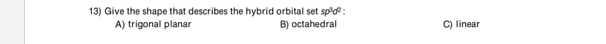 13) Give the shape that describes the hybrid orbital set sp³d² :
A) trigonal planar
B) octahedral
C) linear
