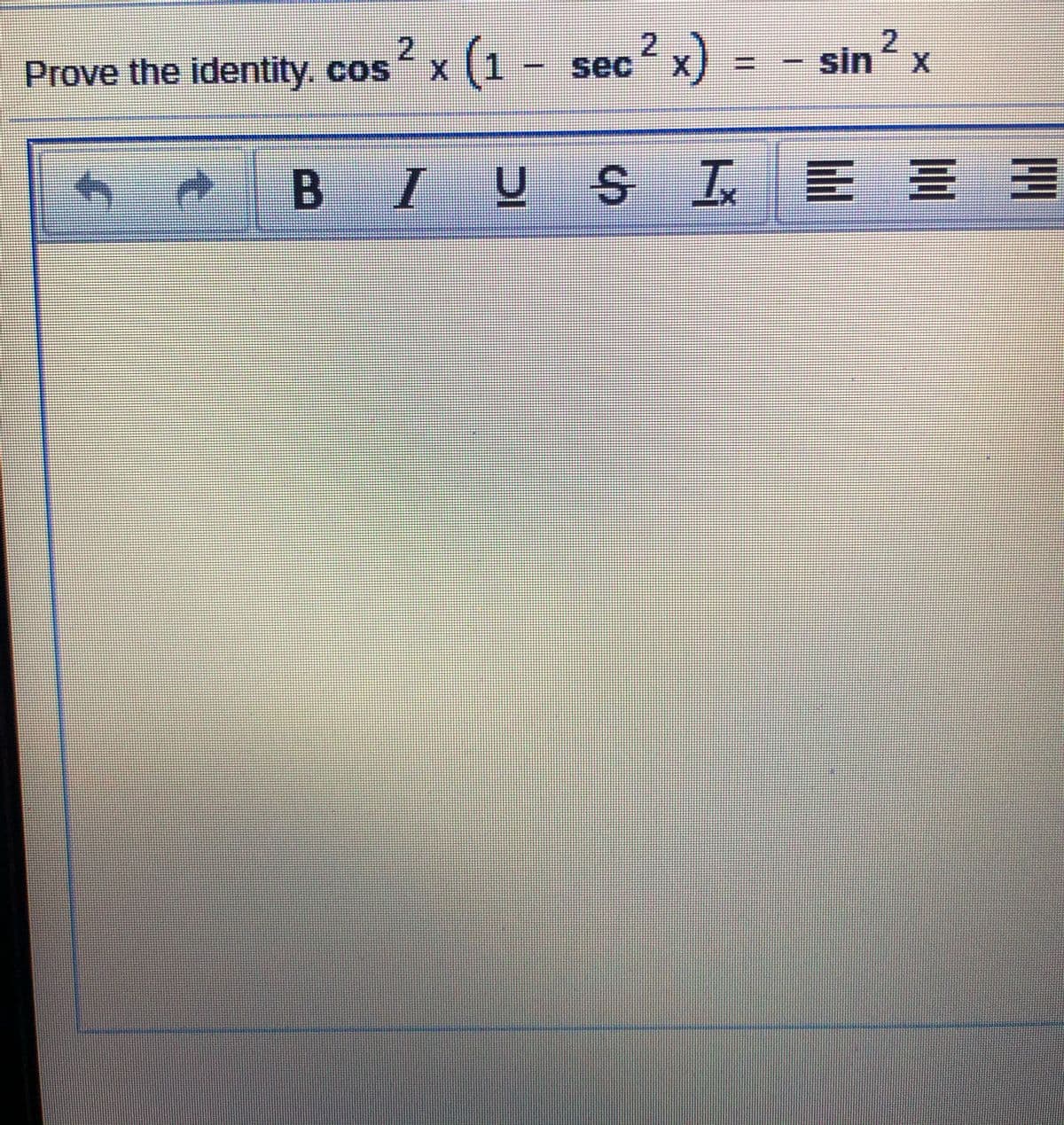 ## Prove the Identity

Prove the identity: 

\[ \cos^2 x \left( 1 - \sec^2 x \right) = -\sin^2 x \]

### Explanation

1. **Start with the left side:**

   \[ \cos^2 x (1 - \sec^2 x) \]

2. **Use the identity for secant:**

   \[ \sec^2 x = \frac{1}{\cos^2 x} \]

3. **Substitute into the equation:**

   \[ \cos^2 x \left( 1 - \frac{1}{\cos^2 x} \right) \]

4. **Simplify:**

   \[ \cos^2 x \left( \frac{\cos^2 x - 1}{\cos^2 x} \right) = \cos^2 x \cdot \left( -\frac{\sin^2 x}{\cos^2 x} \right) \]

5. **Cancel \(\cos^2 x\):**

   \[ -\sin^2 x \]

Thus, the identity is proved:

\[ \cos^2 x (1 - \sec^2 x) = -\sin^2 x \]