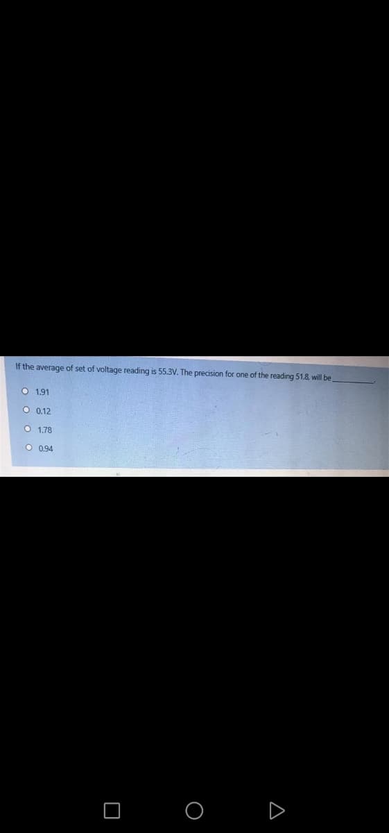 If the average of set of voltage reading is 55.3V. The precision for one of the reading 51.8, will be
O 1,91
O 0.12
O 1.78
O 094
D
o o o o
