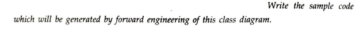 Write the sample code
which will be generated by forward engineering of this class diagram.
