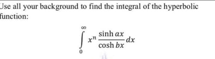 Use all your background to find the integral of the hyperbolic
function:
sinh ax
dx
cosh bx
